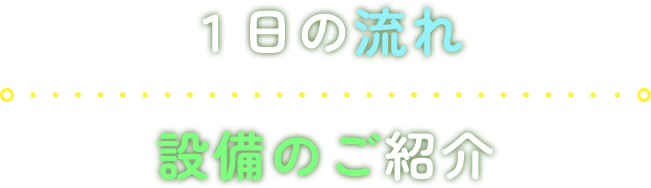 1日の流れ 設備のご紹介